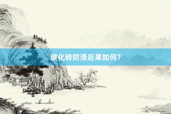 玻化砖防滑后果如何？