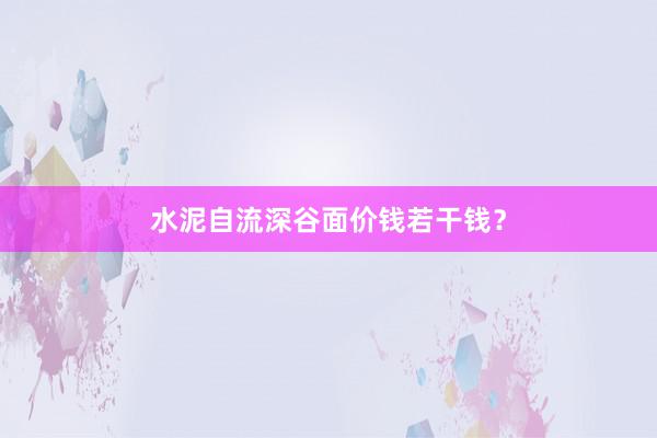 水泥自流深谷面价钱若干钱？