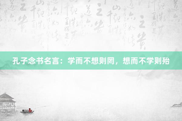孔子念书名言：学而不想则罔，想而不学则殆