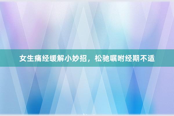 女生痛经缓解小妙招，松驰嘱咐经期不适