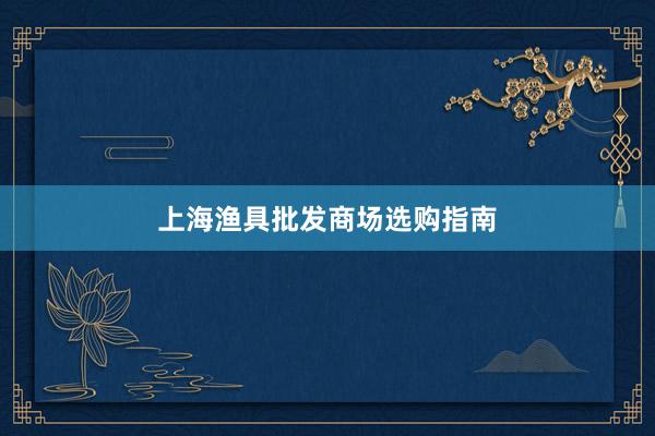 上海渔具批发商场选购指南
