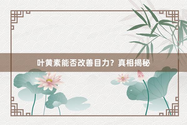 叶黄素能否改善目力？真相揭秘