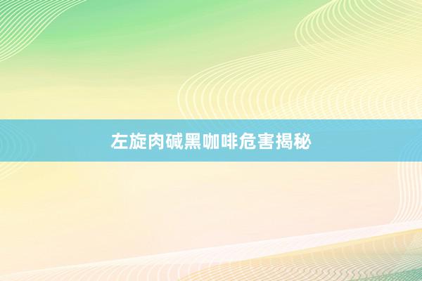 左旋肉碱黑咖啡危害揭秘