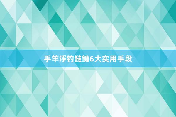 手竿浮钓鲢鳙6大实用手段