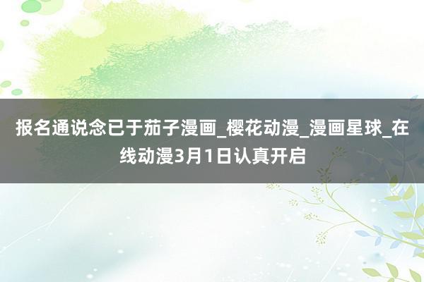 报名通说念已于茄子漫画_樱花动漫_漫画星球_在线动漫3月1日认真开启